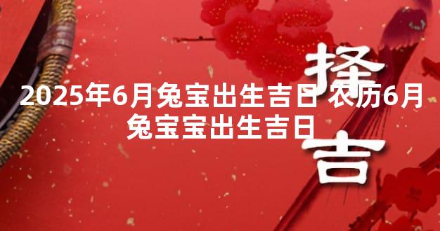 2025年6月兔宝出生吉日 农历6月兔宝宝出生吉日